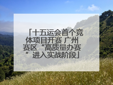 十五运会首个竞体项目开赛 广州赛区“高质量办赛”进入实战阶段