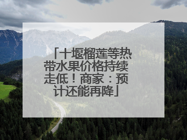 十堰榴莲等热带水果价格持续走低！商家：预计还能再降