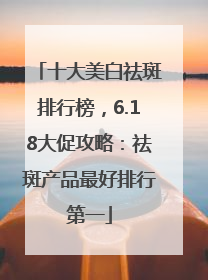 十大美白祛斑排行榜，6.18大促攻略：祛斑产品最好排行第一
