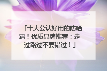 十大公认好用的防晒霜！优质品牌推荐：走过路过不要错过！