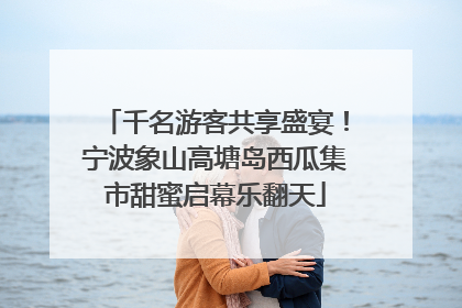 千名游客共享盛宴！宁波象山高塘岛西瓜集市甜蜜启幕乐翻天