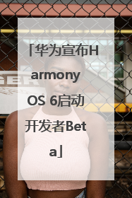华为宣布HarmonyOS 6启动开发者Beta