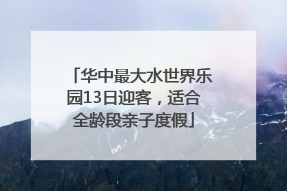 华中最大水世界乐园13日迎客，适合全龄段亲子度假
