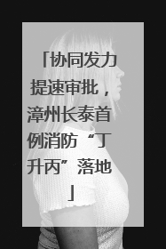 协同发力提速审批，漳州长泰首例消防“丁升丙”落地