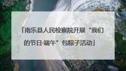 南乐县人民检察院开展“我们的节日·端午”包粽子活动