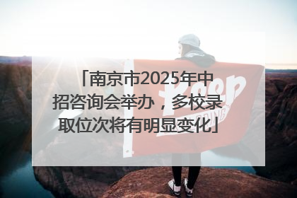南京市2025年中招咨询会举办，多校录取位次将有明显变化