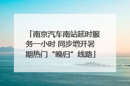 南京汽车南站延时服务一小时 同步增开暑期热门“晚归”线路