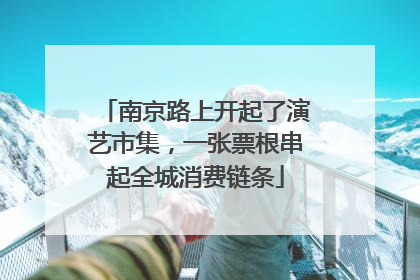 南京路上开起了演艺市集，一张票根串起全城消费链条