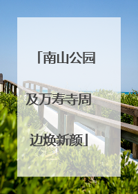 南山公园及万寿寺周边焕新颜