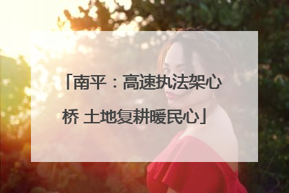 南平：高速执法架心桥 土地复耕暖民心