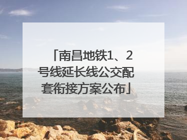 南昌地铁1、2号线延长线公交配套衔接方案公布