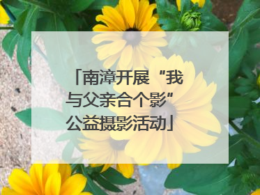 南漳开展“我与父亲合个影”公益摄影活动