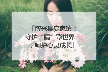 博兴县庞家镇：守护“睛”彩世界，呵护心灵成长