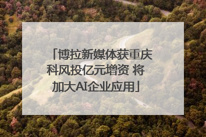 博拉新媒体获重庆科风投亿元增资 将加大AI企业应用