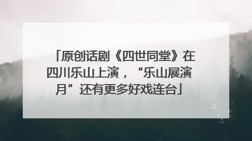 原创话剧《四世同堂》在四川乐山上演，“乐山展演月”还有更多好戏连台