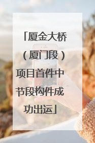 厦金大桥（厦门段）项目首件中节段构件成功出运