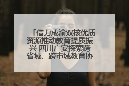 借力成渝双核优质资源推动教育提质振兴 四川广安探索跨省域、跨市域教育协同发展新路径