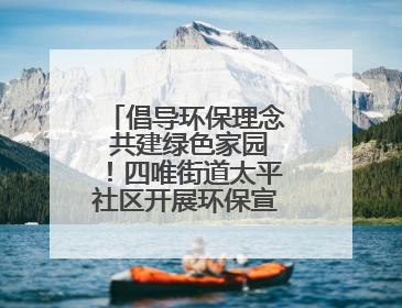 倡导环保理念 共建绿色家园！四唯街道太平社区开展环保宣传进社区活动