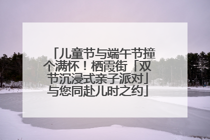 儿童节与端午节撞个满怀！栖霞街「双节沉浸式亲子派对」与您同赴儿时之约