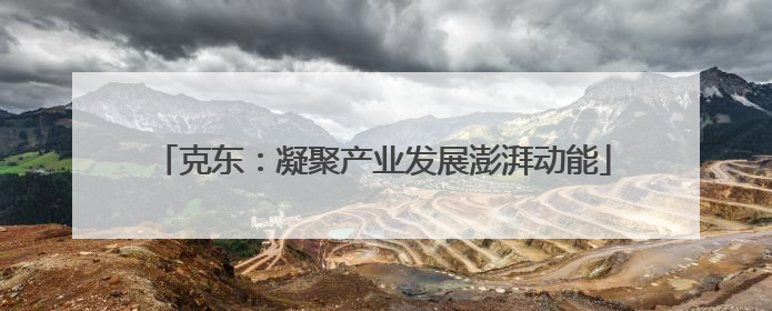 克东：凝聚产业发展澎湃动能