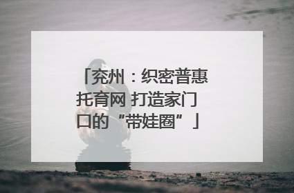 兖州：织密普惠托育网 打造家门口的“带娃圈”