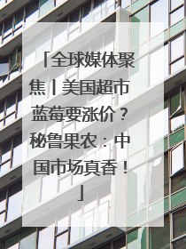 全球媒体聚焦丨美国超市蓝莓要涨价？秘鲁果农：中国市场真香！
