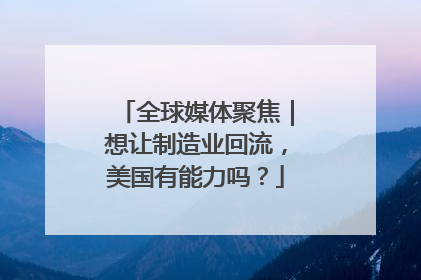 全球媒体聚焦｜想让制造业回流，美国有能力吗？