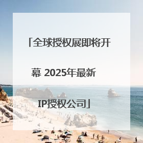 全球授权展即将开幕 2025年最新IP授权公司