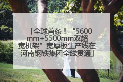 全球首条！“5600mm+5500mm双超宽机架”宽厚板生产线在河南钢铁集团全线贯通