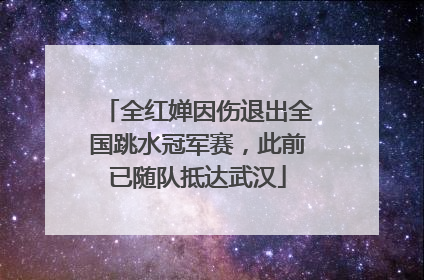 全红婵因伤退出全国跳水冠军赛，此前已随队抵达武汉