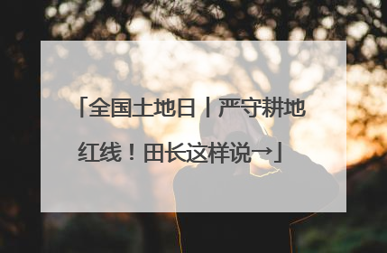 全国土地日丨严守耕地红线！田长这样说→