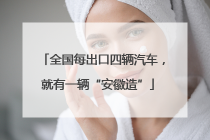 全国每出口四辆汽车，就有一辆“安徽造”
