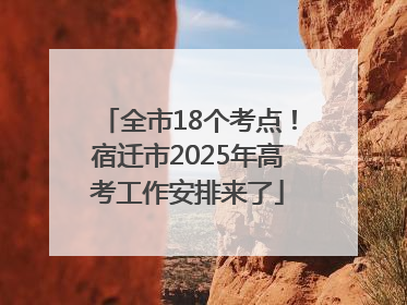 全市18个考点！宿迁市2025年高考工作安排来了