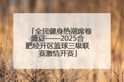 全民健身热潮席卷盛夏——2025合肥经开区篮球三级联赛激情开赛