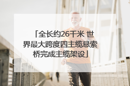 全长约26千米 世界最大跨度四主缆悬索桥完成主缆架设
