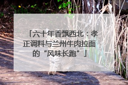 六十年香飘西北：孝正调料与兰州牛肉拉面的“风味长跑”