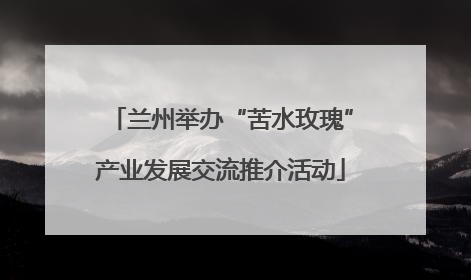 兰州举办“苦水玫瑰”产业发展交流推介活动