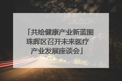 共绘健康产业新蓝图 珠晖区召开未来医疗产业发展座谈会