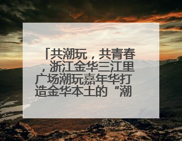 共潮玩，共青春，浙江金华三江里广场潮玩嘉年华打造金华本土的“潮玩”IP