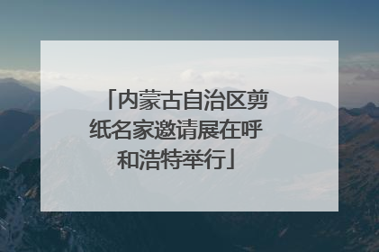 内蒙古自治区剪纸名家邀请展在呼和浩特举行
