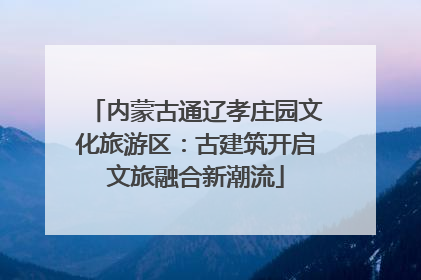 内蒙古通辽孝庄园文化旅游区：古建筑开启文旅融合新潮流