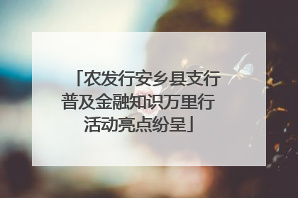 农发行安乡县支行普及金融知识万里行活动亮点纷呈