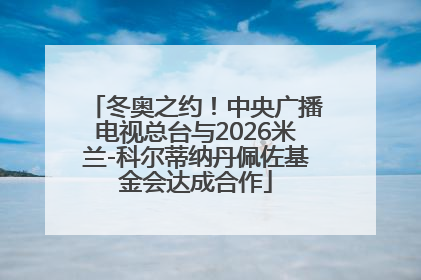 冬奥之约！中央广播电视总台与2026米兰-科尔蒂纳丹佩佐基金会达成合作