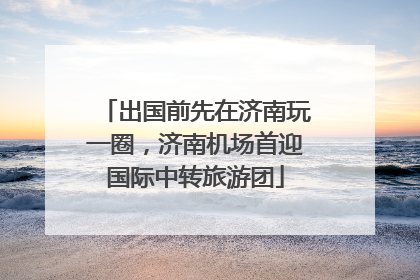 出国前先在济南玩一圈，济南机场首迎国际中转旅游团