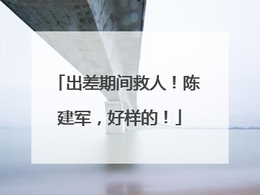 出差期间救人！陈建军，好样的！