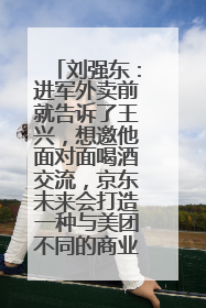 刘强东：进军外卖前就告诉了王兴，想邀他面对面喝酒交流，京东未来会打造一种与美团不同的商业模式