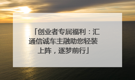 创业者专属福利：汇通信诚车主融助您轻装上阵，逐梦前行