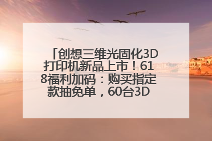 创想三维光固化3D打印机新品上市！618福利加码：购买指定款抽免单，60台3D打印机直接送