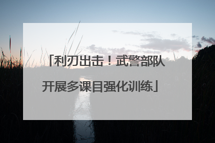 利刃出击！武警部队开展多课目强化训练