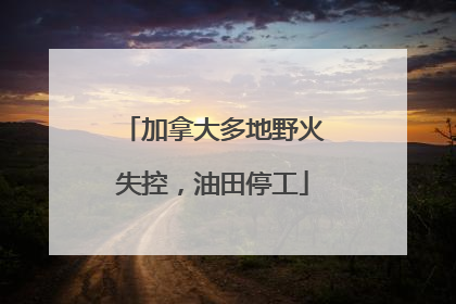 加拿大多地野火失控，油田停工